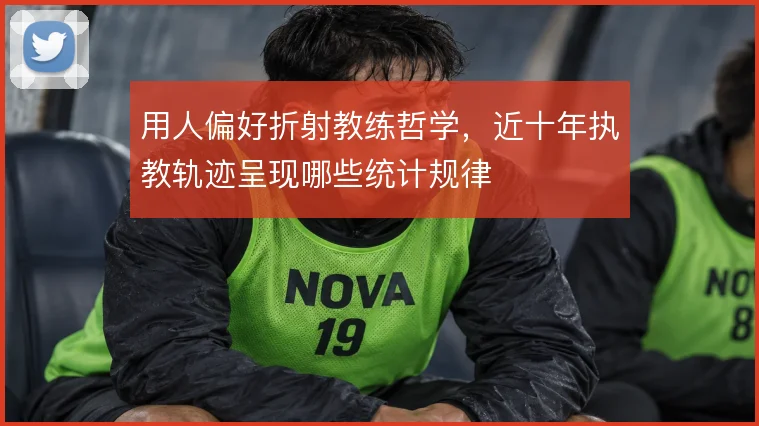 用人偏好折射教练哲学,近十年执教轨迹呈现哪些统计规律