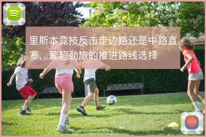 里斯本竞技反击走边路还是中路直塞，葡超劲旅的推进路线选择