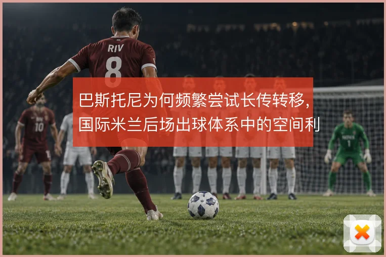 巴斯托尼为何频繁尝试长传转移,国际米兰后场出球体系中的空间利用逻辑