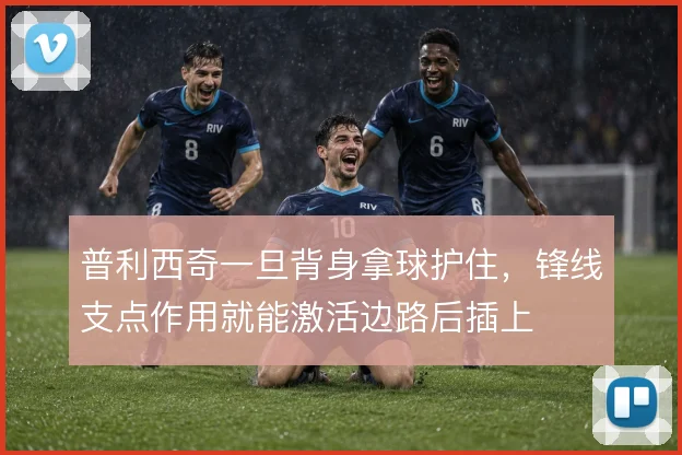 普利西奇一旦背身拿球护住，锋线支点作用就能激活边路后插上