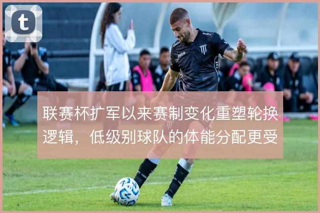 联赛杯扩军以来赛制变化重塑轮换逻辑，低级别球队的体能分配更受考验