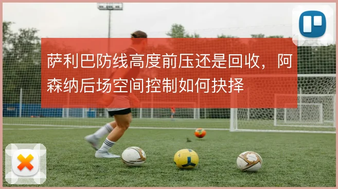 萨利巴防线高度前压还是回收，阿森纳后场空间控制如何抉择