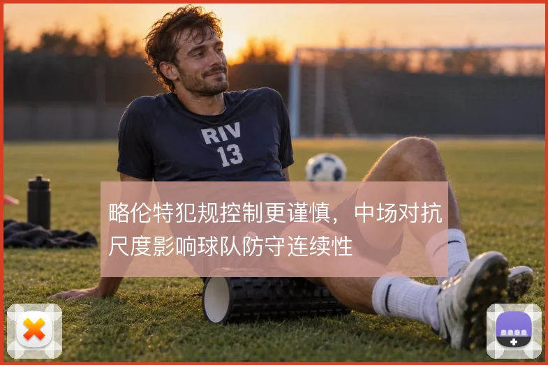 略伦特犯规控制更谨慎，中场对抗尺度影响球队防守连续性