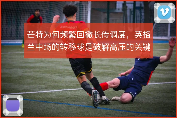 芒特为何频繁回撤长传调度,英格兰中场的转移球是破解高压的关键