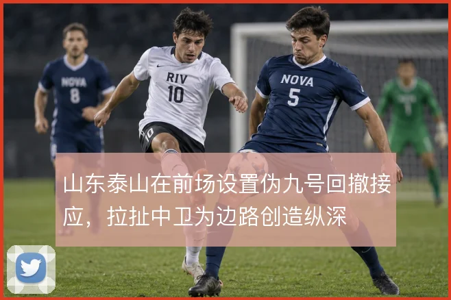 山东泰山在前场设置伪九号回撤接应，拉扯中卫为边路创造纵深
