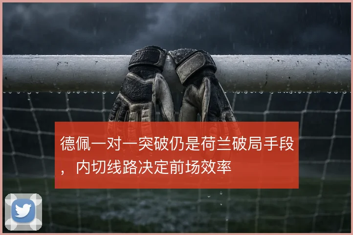 德佩一对一突破仍是荷兰破局手段，内切线路决定前场效率