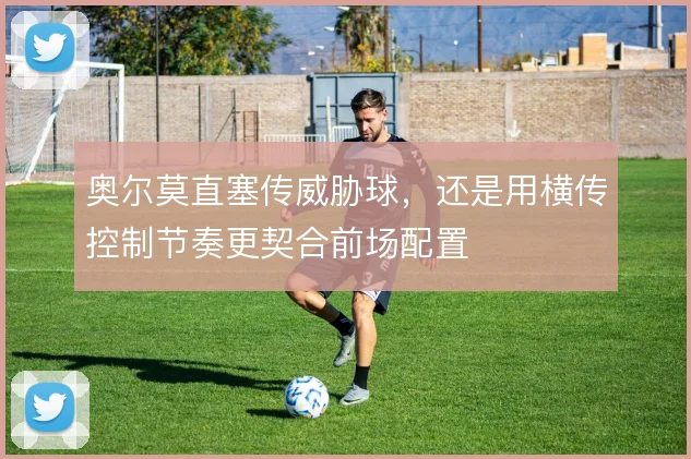 奥尔莫直塞传威胁球,还是用横传控制节奏更契合前场配置