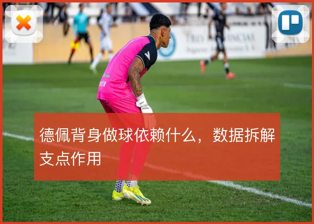 德佩背身做球依赖什么,数据拆解支点作用