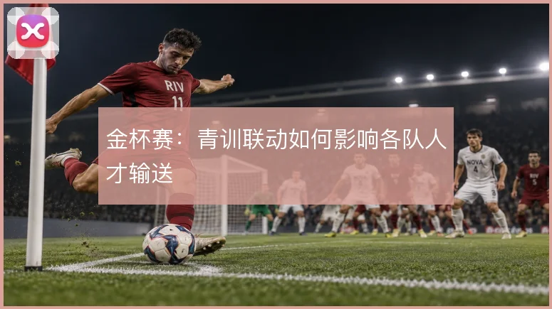 金杯赛：青训联动如何影响各队人才输送