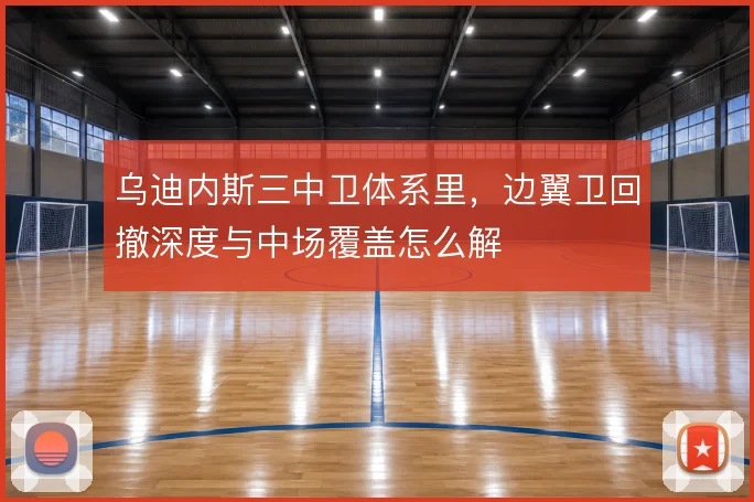 乌迪内斯三中卫体系里,边翼卫回撤深度与中场覆盖怎么解