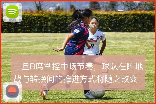 一旦B席掌控中场节奏,球队在阵地战与转换间的推进方式将随之改变