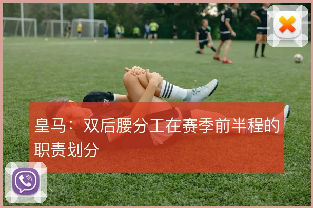 皇马:双后腰分工在赛季前半程的职责划分
