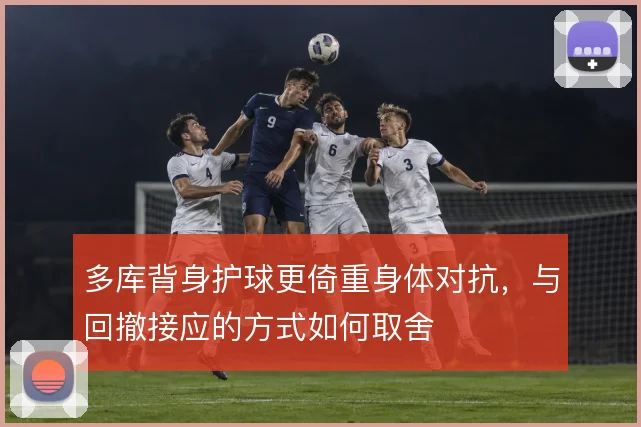 多库背身护球更倚重身体对抗，与回撤接应的方式如何取舍