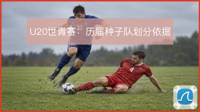 U20世青赛：历届种子队划分依据