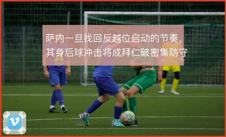 萨内一旦找回反越位启动的节奏，其身后球冲击将成拜仁破密集防守的利器