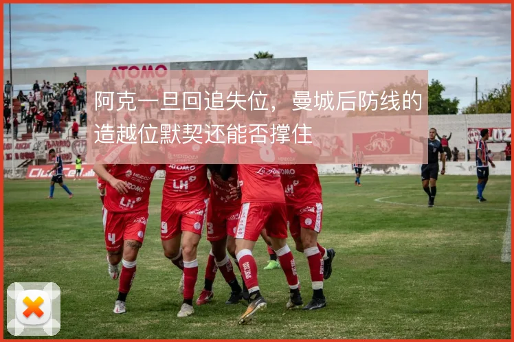 阿克一旦回追失位，曼城后防线的造越位默契还能否撑住