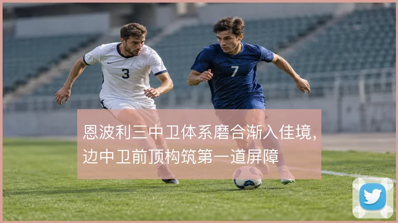 恩波利三中卫体系磨合渐入佳境，边中卫前顶构筑第一道屏障