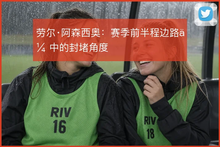 劳尔·阿森西奥:赛季前半程边路传中的封堵角度