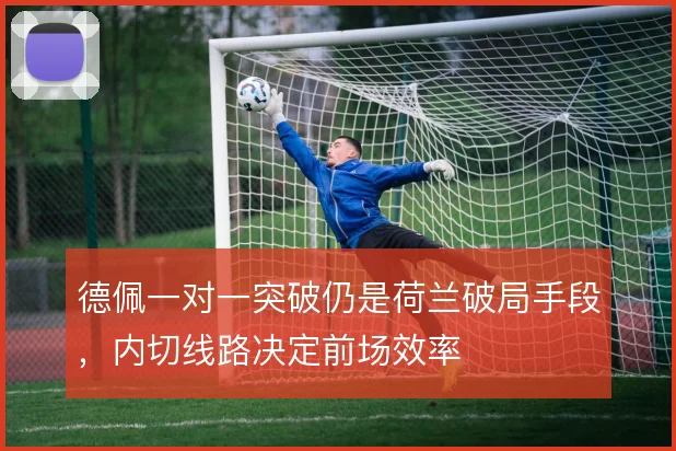 德佩一对一突破仍是荷兰破局手段,内切线路决定前场效率
