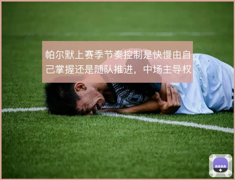 帕尔默上赛季节奏控制是快慢由自己掌握还是随队推进,中场主导权如何取舍