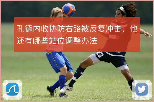 孔德内收协防右路被反复冲击,他还有哪些站位调整办法