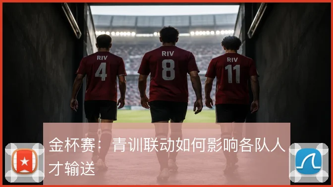 金杯赛：青训联动如何影响各队人才输送