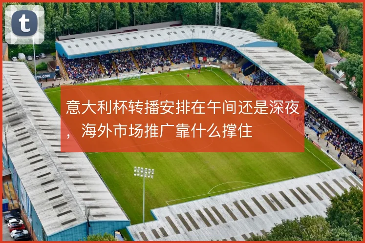 意大利杯转播安排在午间还是深夜，海外市场推广靠什么撑住