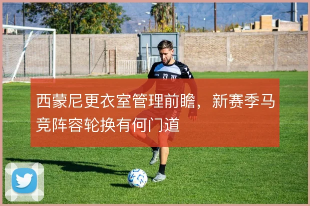 西蒙尼更衣室管理前瞻,新赛季马竞阵容轮换有何门道