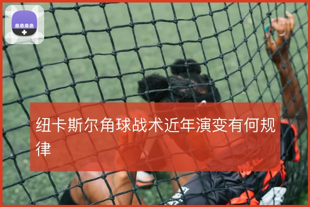 纽卡斯尔角球战术近年演变有何规律