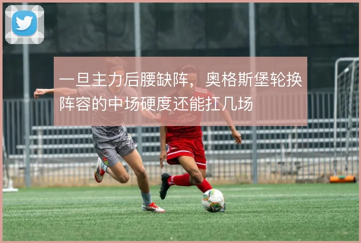 一旦主力后腰缺阵,奥格斯堡轮换阵容的中场硬度还能扛几场