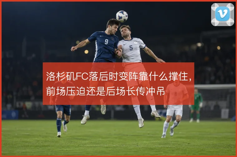 洛杉矶FC落后时变阵靠什么撑住，前场压迫还是后场长传冲吊