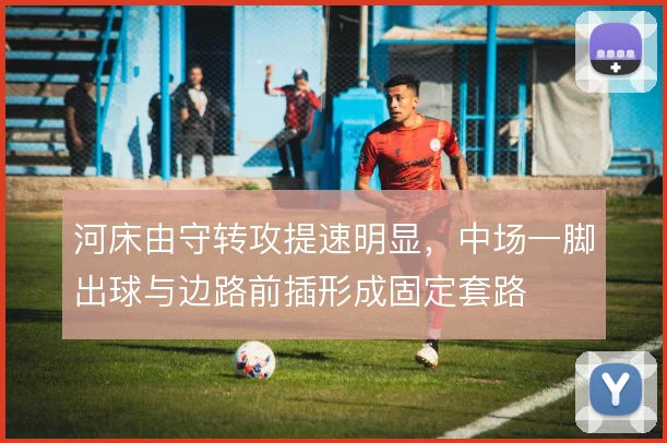 河床由守转攻提速明显，中场一脚出球与边路前插形成固定套路