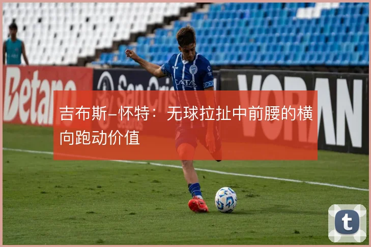吉布斯-怀特：无球拉扯中前腰的横向跑动价值