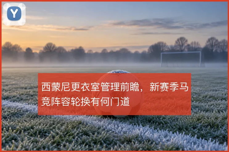 西蒙尼更衣室管理前瞻,新赛季马竞阵容轮换有何门道