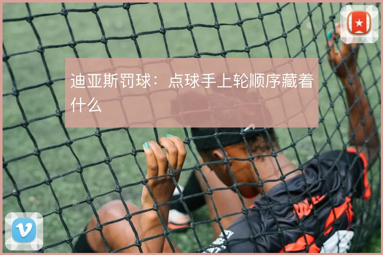 迪亚斯罚球:点球手上轮顺序藏着什么