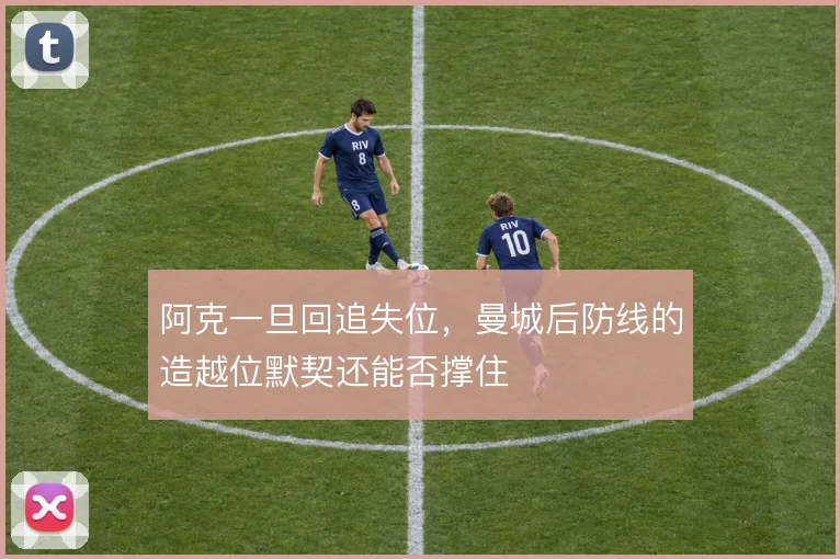 阿克一旦回追失位，曼城后防线的造越位默契还能否撑住
