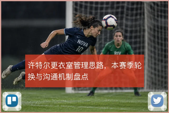 许特尔更衣室管理思路,本赛季轮换与沟通机制盘点
