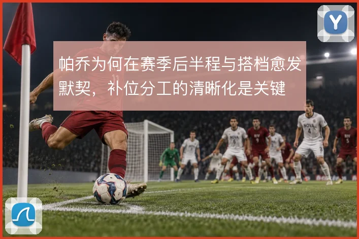帕乔为何在赛季后半程与搭档愈发默契,补位分工的清晰化是关键