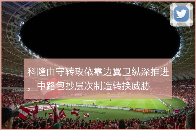 科隆由守转攻依靠边翼卫纵深推进，中路包抄层次制造转换威胁