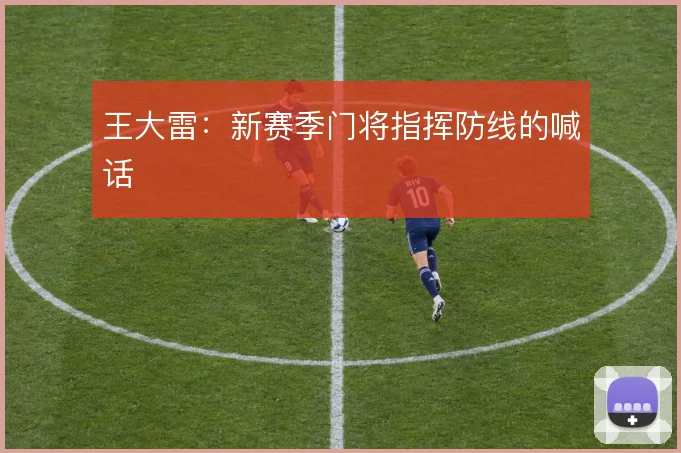 王大雷:新赛季门将指挥防线的喊话