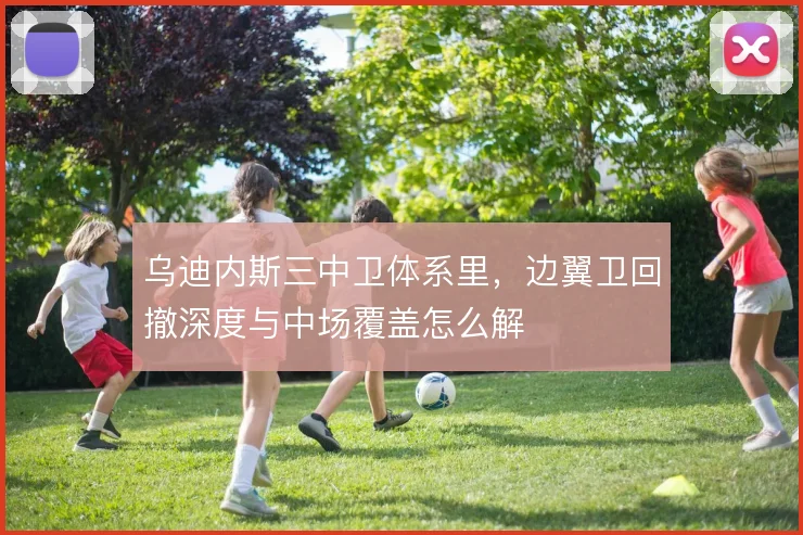 乌迪内斯三中卫体系里，边翼卫回撤深度与中场覆盖怎么解