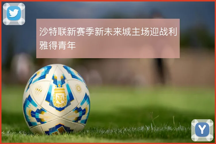 沙特联新赛季新未来城主场迎战利雅得青年