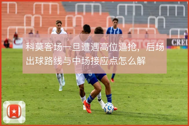 科莫客场一旦遭遇高位逼抢，后场出球路线与中场接应点怎么解