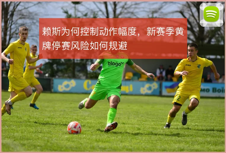 赖斯为何控制动作幅度，新赛季黄牌停赛风险如何规避