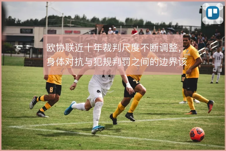 欧协联近十年裁判尺度不断调整，身体对抗与犯规判罚之间的边界该怎么拿捏