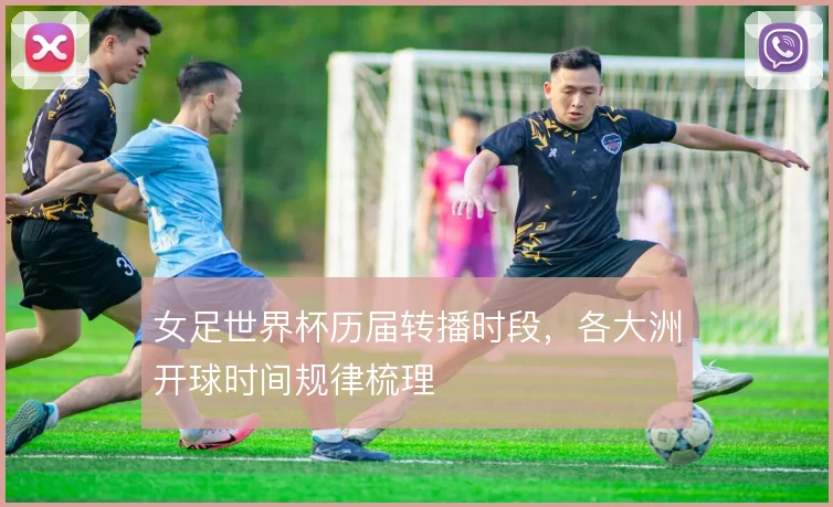 女足世界杯历届转播时段,各大洲开球时间规律梳理