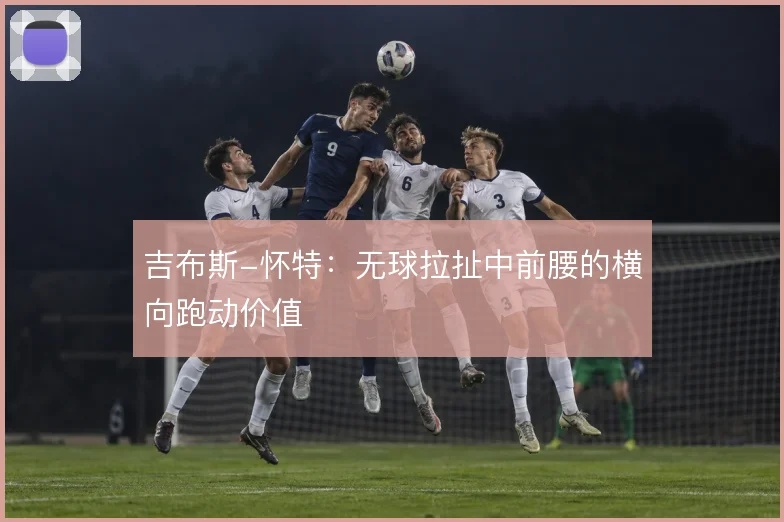 吉布斯-怀特：无球拉扯中前腰的横向跑动价值