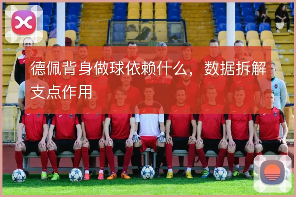 德佩背身做球依赖什么,数据拆解支点作用
