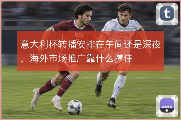 意大利杯转播安排在午间还是深夜，海外市场推广靠什么撑住