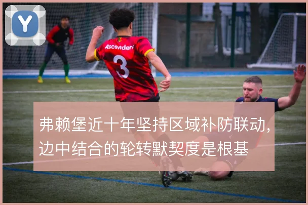 弗赖堡近十年坚持区域补防联动,边中结合的轮转默契度是根基